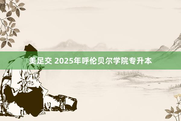 美足交 2025年呼伦贝尔学院专升本