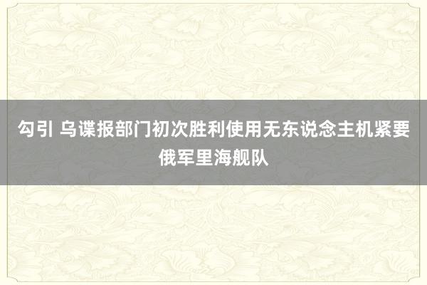 勾引 乌谍报部门初次胜利使用无东说念主机紧要俄军里海舰队