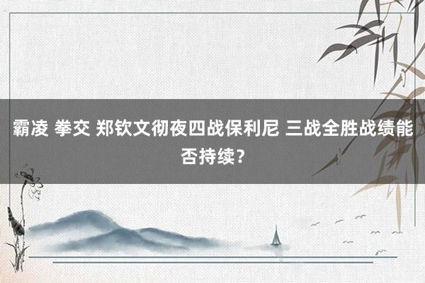 霸凌 拳交 郑钦文彻夜四战保利尼 三战全胜战绩能否持续？