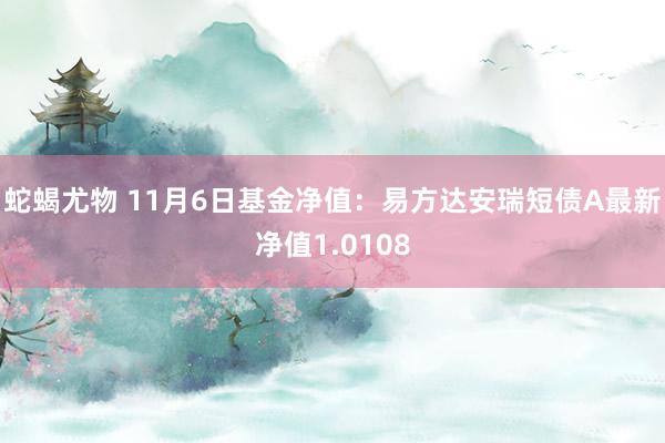 蛇蝎尤物 11月6日基金净值：易方达安瑞短债A最新净值1.0108