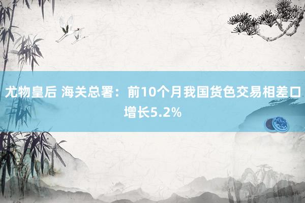 尤物皇后 海关总署：前10个月我国货色交易相差口增长5.2%