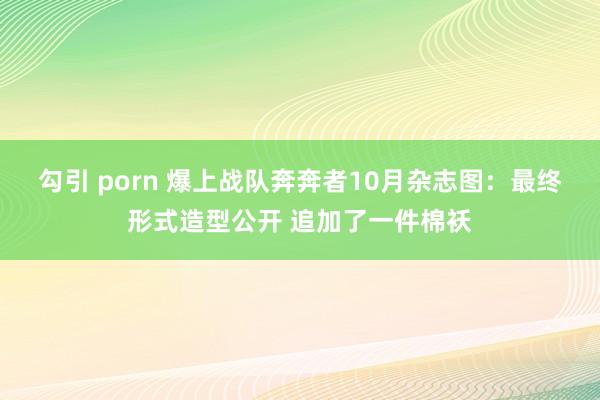 勾引 porn 爆上战队奔奔者10月杂志图：最终形式造型公开 追加了一件棉袄