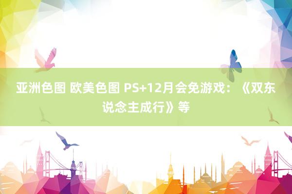 亚洲色图 欧美色图 PS+12月会免游戏：《双东说念主成行》等