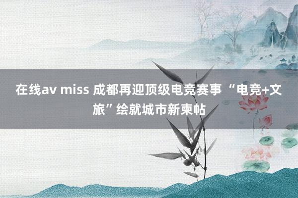 在线av miss 成都再迎顶级电竞赛事 “电竞+文旅”绘就城市新柬帖