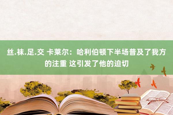 丝.袜.足.交 卡莱尔：哈利伯顿下半场普及了我方的注重 这引发了他的迫切