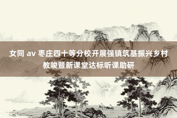 女同 av 枣庄四十等分校开展强镇筑基振兴乡村教唆暨新课堂达标听课助研