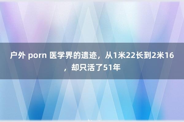 户外 porn 医学界的遗迹，从1米22长到2米16，却只活了51年