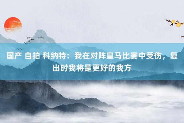 国产 自拍 科纳特：我在对阵皇马比赛中受伤，复出时我将是更好的我方