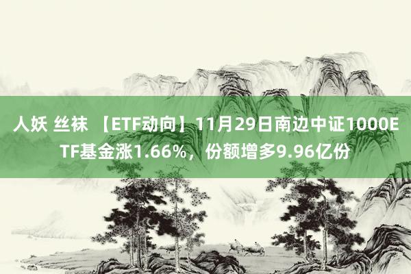 人妖 丝袜 【ETF动向】11月29日南边中证1000ETF基金涨1.66%，份额增多9.96亿份