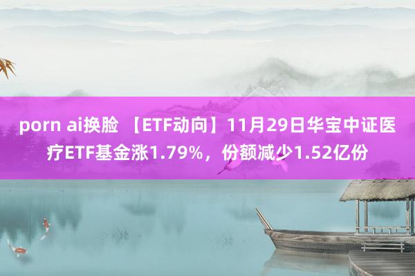 porn ai换脸 【ETF动向】11月29日华宝中证医疗ETF基金涨1.79%，份额减少1.52亿份