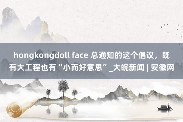 hongkongdoll face 总通知的这个倡议，既有大工程也有“小而好意思”_大皖新闻 | 安徽网