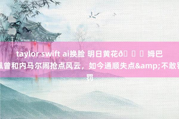 taylor swift ai换脸 明日黄花🙃姆巴佩曾和内马尔闹抢点风云，如今通顺失点&不敢罚