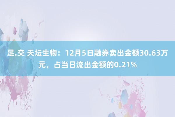 足.交 天坛生物：12月5日融券卖出金额30.63万元，占当日流出金额的0.21%