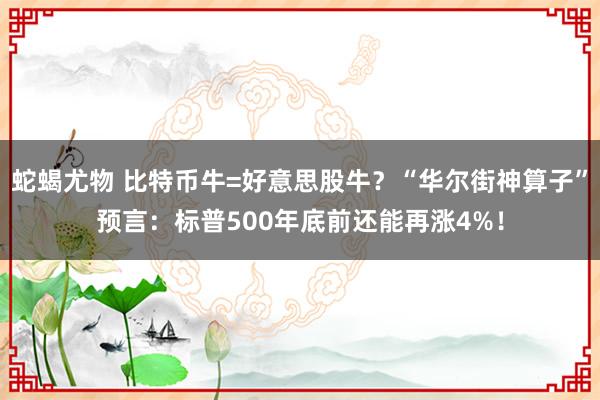 蛇蝎尤物 比特币牛=好意思股牛？“华尔街神算子”预言：标普500年底前还能再涨4%！