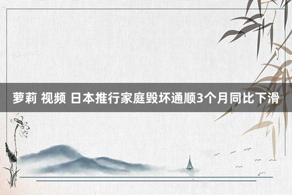 萝莉 视频 日本推行家庭毁坏通顺3个月同比下滑