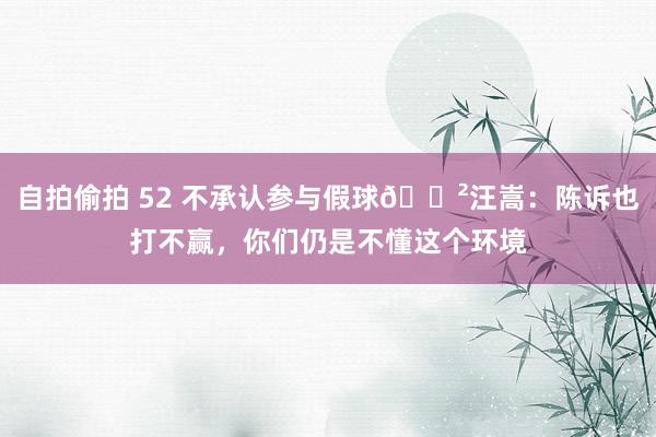 自拍偷拍 52 不承认参与假球😲汪嵩：陈诉也打不赢，你们仍是不懂这个环境