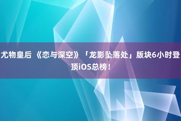 尤物皇后 《恋与深空》「龙影坠落处」版块6小时登顶iOS总榜！