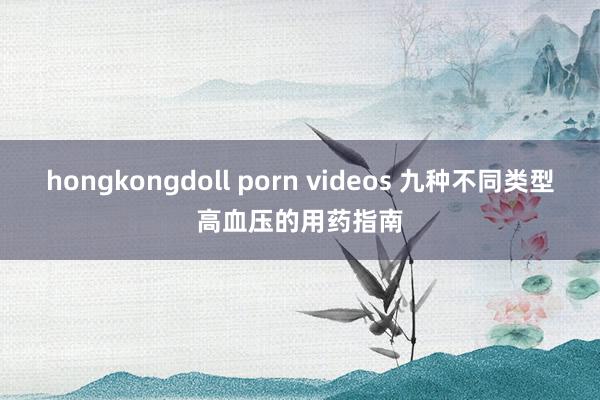 hongkongdoll porn videos 九种不同类型高血压的用药指南