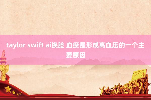 taylor swift ai换脸 血瘀是形成高血压的一个主要原因