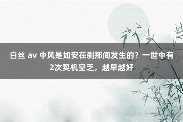 白丝 av 中风是如安在刹那间发生的？一世中有2次契机空乏，越早越好