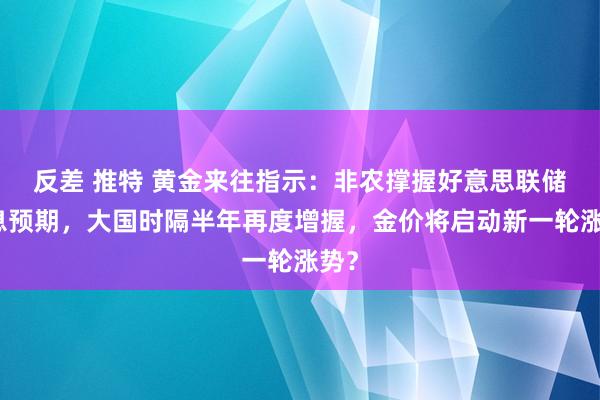 反差 推特 黄金来往指示：非农撑握好意思联储降息预期，大国时隔半年再度增握，金价将启动新一轮涨势？