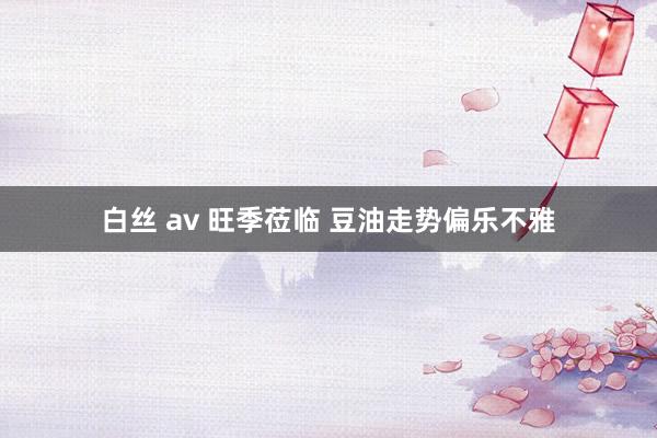 白丝 av 旺季莅临 豆油走势偏乐不雅