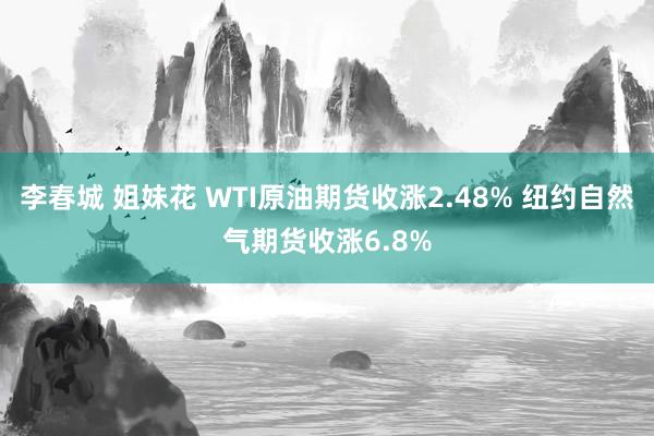 李春城 姐妹花 WTI原油期货收涨2.48% 纽约自然气期货收涨6.8%