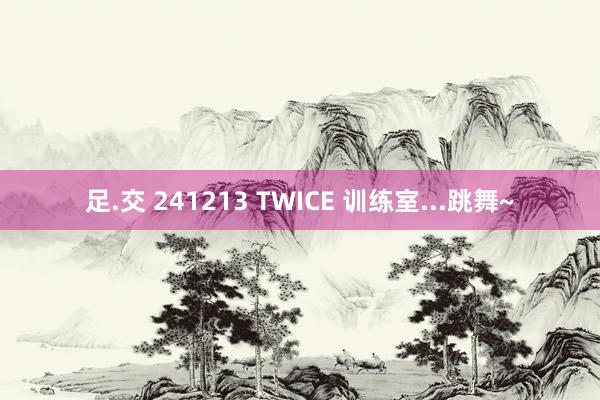 足.交 241213 TWICE 训练室...跳舞~