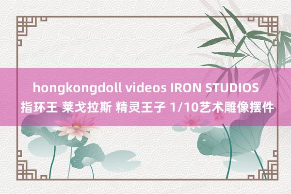 hongkongdoll videos IRON STUDIOS 指环王 莱戈拉斯 精灵王子 1/10艺术雕像摆件