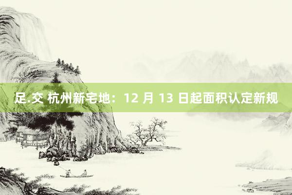 足.交 杭州新宅地：12 月 13 日起面积认定新规