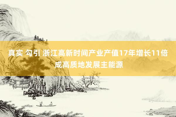 真实 勾引 浙江高新时间产业产值17年增长11倍 成高质地发展主能源