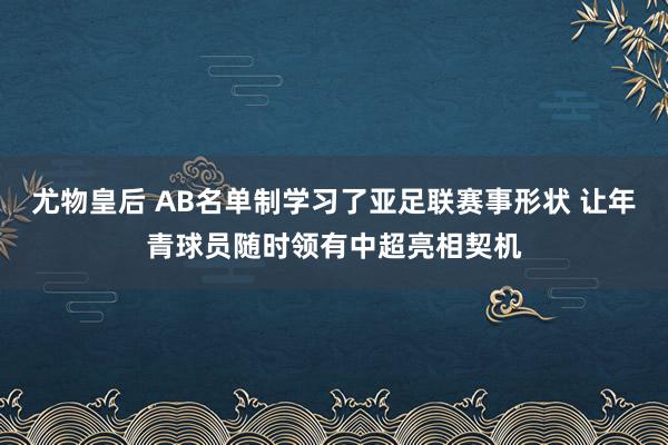 尤物皇后 AB名单制学习了亚足联赛事形状 让年青球员随时领有中超亮相契机