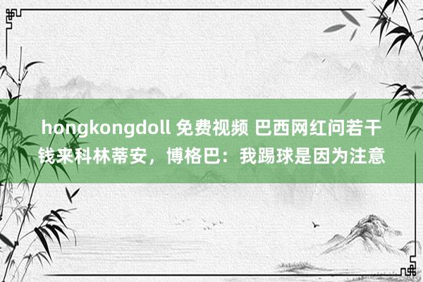 hongkongdoll 免费视频 巴西网红问若干钱来科林蒂安，博格巴：我踢球是因为注意