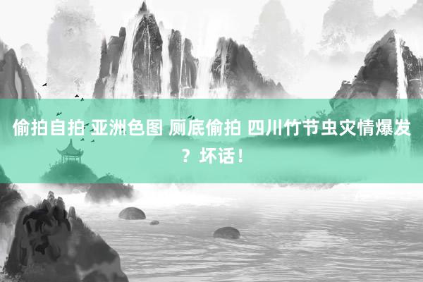 偷拍自拍 亚洲色图 厕底偷拍 四川竹节虫灾情爆发？坏话！