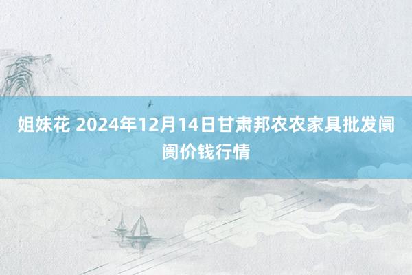 姐妹花 2024年12月14日甘肃邦农农家具批发阛阓价钱行情