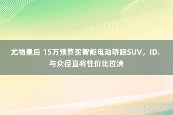 尤物皇后 15万预算买智能电动轿跑SUV，ID. 与众径直将性价比拉满