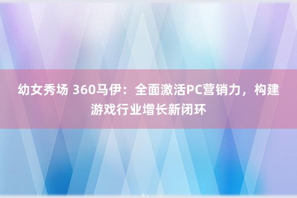 幼女秀场 360马伊：全面激活PC营销力，构建游戏行业增长新闭环