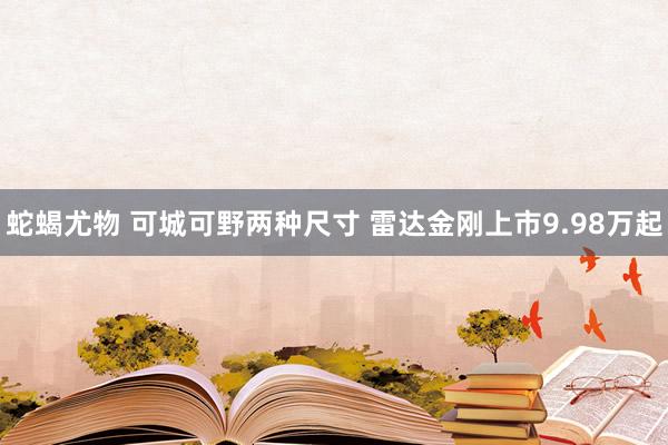 蛇蝎尤物 可城可野两种尺寸 雷达金刚上市9.98万起