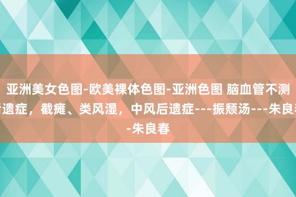 亚洲美女色图-欧美裸体色图-亚洲色图 脑血管不测后遗症，截瘫、类风湿，中风后遗症---振颓汤---朱良春