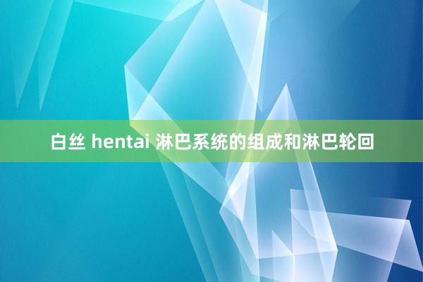 白丝 hentai 淋巴系统的组成和淋巴轮回