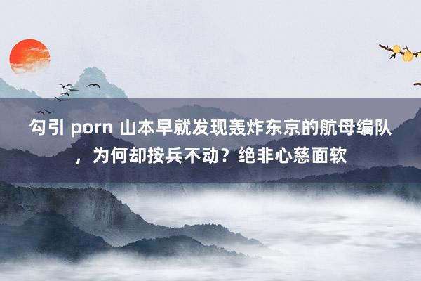 勾引 porn 山本早就发现轰炸东京的航母编队，为何却按兵不动？绝非心慈面软