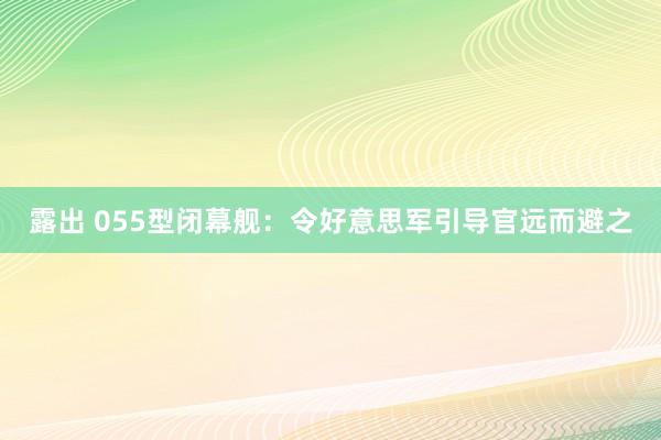 露出 055型闭幕舰：令好意思军引导官远而避之