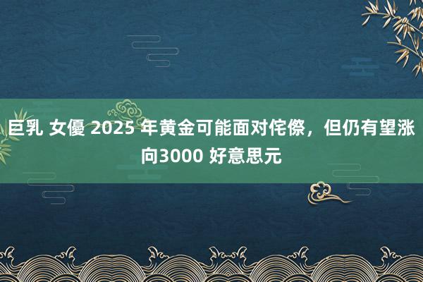 巨乳 女優 2025 年黄金可能面对侘傺，但仍有望涨向3000 好意思元