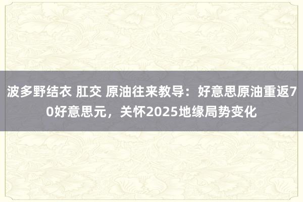 波多野结衣 肛交 原油往来教导：好意思原油重返70好意思元，关怀2025地缘局势变化