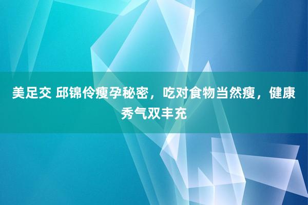 美足交 邱锦伶瘦孕秘密，吃对食物当然瘦，健康秀气双丰充