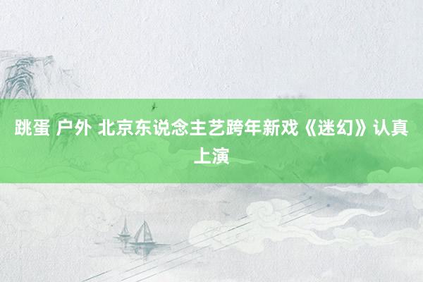 跳蛋 户外 北京东说念主艺跨年新戏《迷幻》认真上演