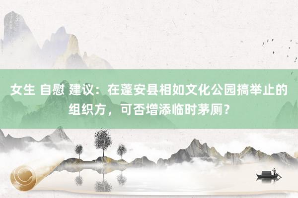 女生 自慰 建议：在蓬安县相如文化公园搞举止的组织方，可否增添临时茅厕？