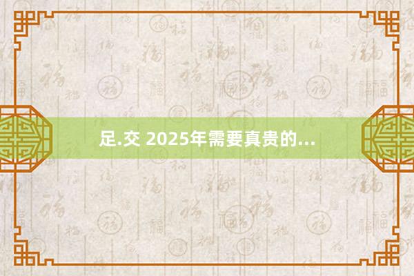 足.交 2025年需要真贵的...