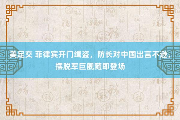 美足交 菲律宾开门缉盗，防长对中国出言不逊，摆脱军巨舰随即登场