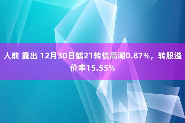 人前 露出 12月30日鹤21转债高潮0.87%，转股溢价率15.55%